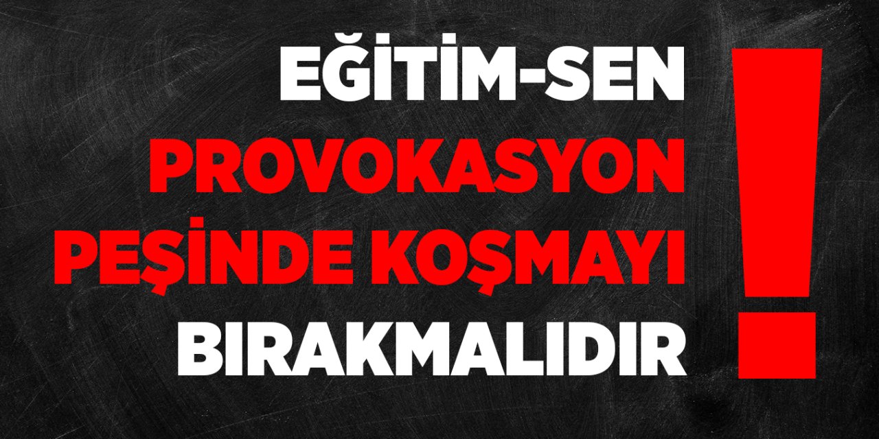 Eğitim-Sen Provakasyon Peşinde Koşmayı Bırakmalıdır