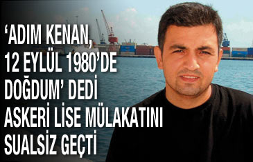 'Adım Kenan, 12 Eylül 1980'de doğdum' dedi askerî lise mülakatını sualsiz geçti