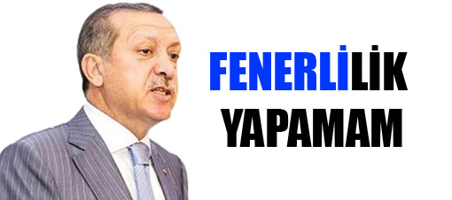 Başbakan Erdoğan: Fenerlilik yapamam