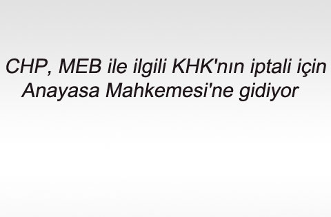 CHP, MEB ile ilgili KHK'nın iptali için Anayasa Mahkemesi'ne gidiyor