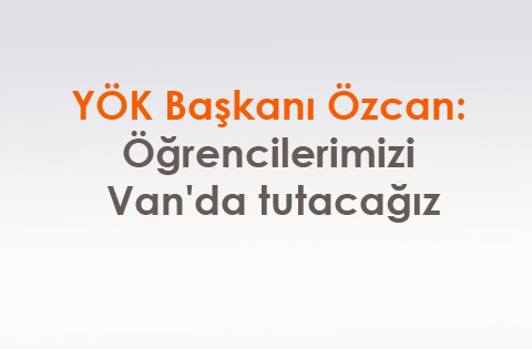 YÖK Başkanı Özcan: Öğrencilerimizi Van'da tutacağız