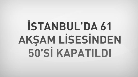 İstanbul'da 61 akşam lisesinden 50'si kapatıldı