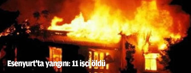 Esenyurt'ta baraka yangını: 11 işçi öldü