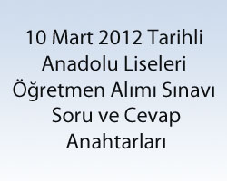 10 Mart 2012 Tarihli Anadolu Liseleri Öğretmen Alımı Sınavı Soru ve Cevap Anahtarları