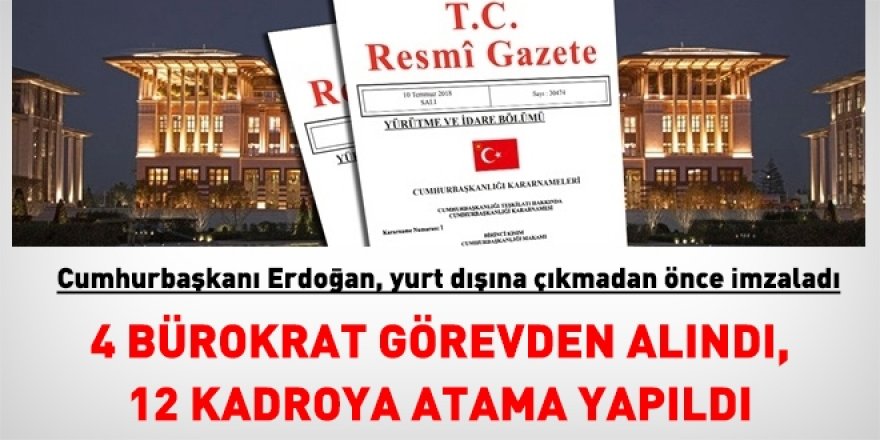 Erdoğan, yurt dışına gitmeden önce onayladı. 4 bürokrat görevden alındı, 12 kadroya atama yapıldı